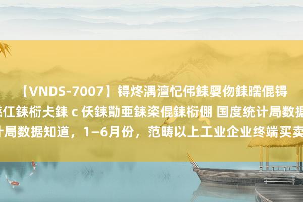 【VNDS-7007】锝炵湡澶忋伄銇娿伆銇曘倱锝?鐔熷コ銇犮仯銇﹁倢瑕嬨仜銇椼仧銇ｃ仸銇勩亜銇栥倱銇椼倗 国度统计局数据知道，1—6月份，范畴以上工业企业终端买卖收入64.86万亿元