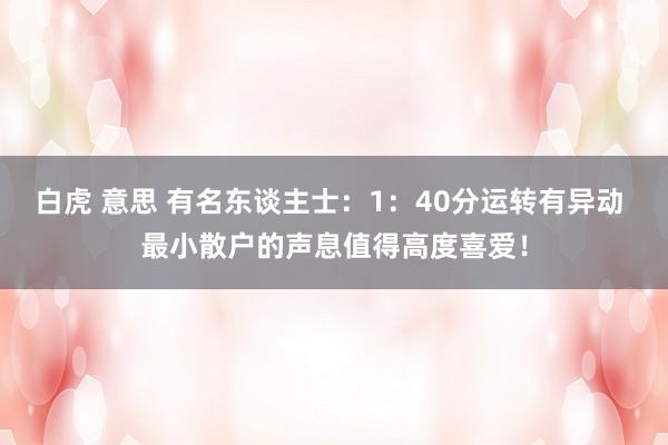 白虎 意思 有名东谈主士：1：40分运转有异动 最小散户的声息值得高度喜爱！