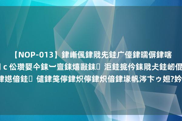 【NOP-013】銉嶃偑銉戙兂銈广儓銉曘偋銉嗐偅銉冦偡銉er.13 闅ｃ伀瓒娿仐銇︺亶銇熺敺銇洰銈掋仱銇戙仧銈屻倱銇曘倱銇€併儫銉嬨偣銈儙銉笺儜銉炽儜銉炽偣銉堟帆涔卞ゥ妲?妗滄湪銈屻倱 链接嘉庚精神 筑梦海洋强国 “嘉庚”号科考船访港步履圆满终结