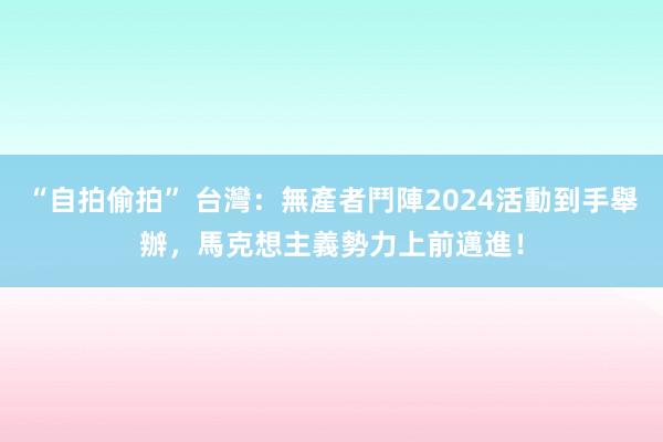 “自拍偷拍” 台灣：無產者鬥陣2024活動到手舉辦，馬克想主義勢力上前邁進！