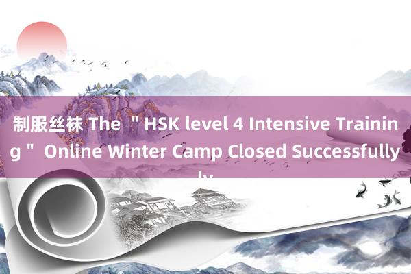 制服丝袜 The ＂HSK level 4 Intensive Training＂ Online Winter Camp Closed Successfully