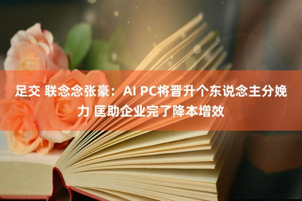 足交 联念念张豪：AI PC将晋升个东说念主分娩力 匡助企业完了降本增效