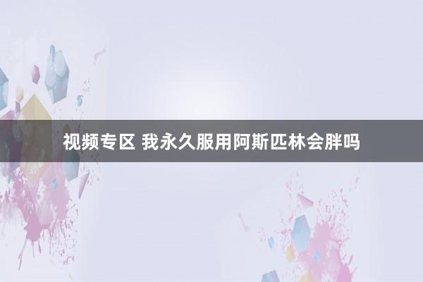 视频专区 我永久服用阿斯匹林会胖吗