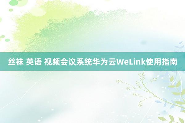 丝袜 英语 视频会议系统华为云WeLink使用指南