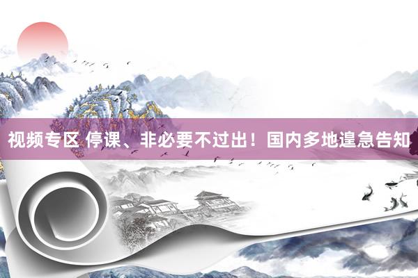 视频专区 停课、非必要不过出！国内多地遑急告知