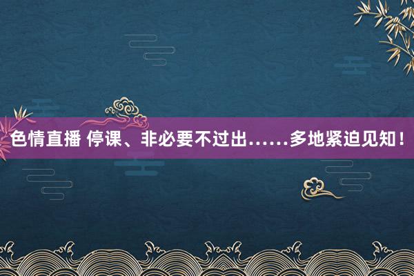 色情直播 停课、非必要不过出……多地紧迫见知！