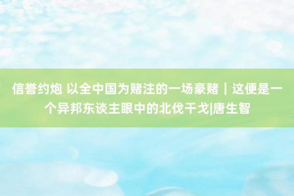 信誉约炮 以全中国为赌注的一场豪赌｜这便是一个异邦东谈主眼中的北伐干戈|唐生智