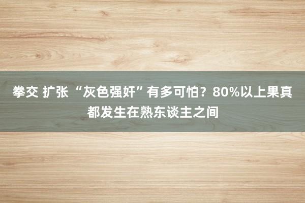 拳交 扩张 “灰色强奸”有多可怕？80%以上果真都发生在熟东谈主之间